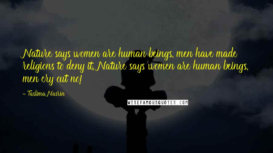 Taslima Nasrin Quotes: Nature says women are human beings, men have made religions to deny it. Nature says women are human beings, men cry out no!