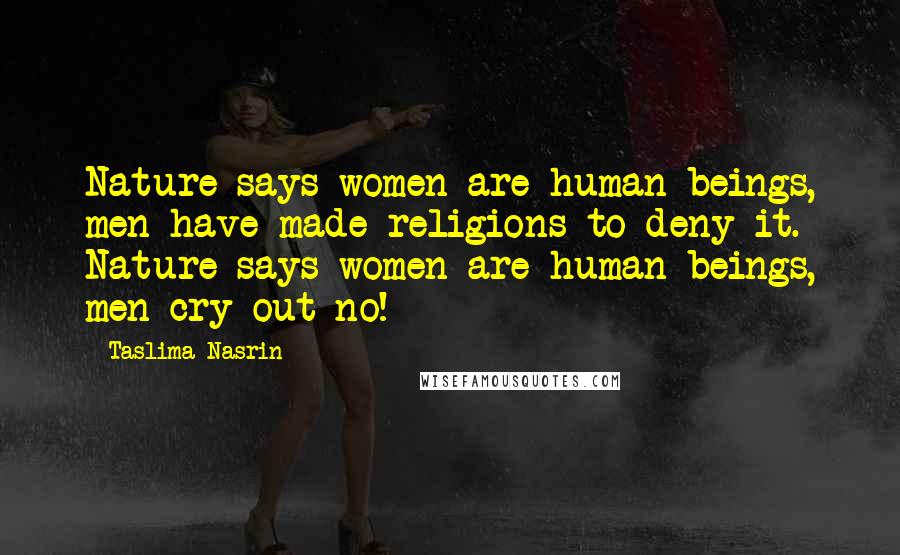 Taslima Nasrin Quotes: Nature says women are human beings, men have made religions to deny it. Nature says women are human beings, men cry out no!