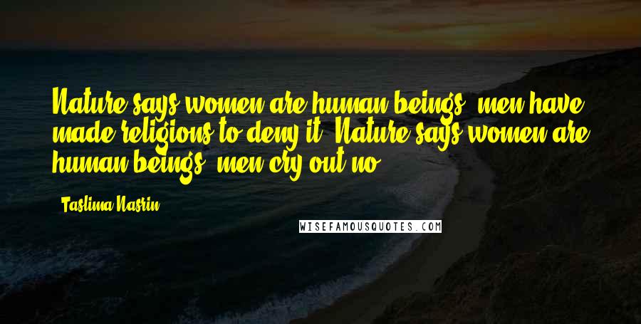 Taslima Nasrin Quotes: Nature says women are human beings, men have made religions to deny it. Nature says women are human beings, men cry out no!