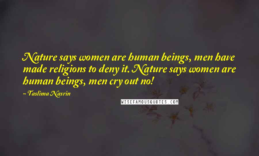 Taslima Nasrin Quotes: Nature says women are human beings, men have made religions to deny it. Nature says women are human beings, men cry out no!
