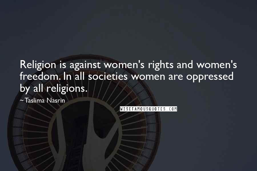 Taslima Nasrin Quotes: Religion is against women's rights and women's freedom. In all societies women are oppressed by all religions.