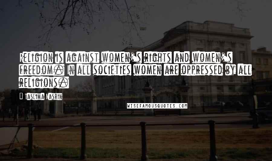 Taslima Nasrin Quotes: Religion is against women's rights and women's freedom. In all societies women are oppressed by all religions.