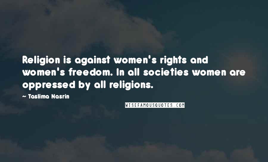 Taslima Nasrin Quotes: Religion is against women's rights and women's freedom. In all societies women are oppressed by all religions.