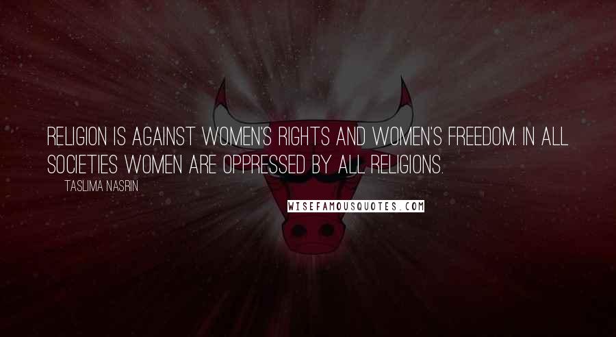 Taslima Nasrin Quotes: Religion is against women's rights and women's freedom. In all societies women are oppressed by all religions.