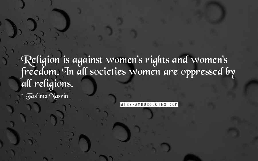 Taslima Nasrin Quotes: Religion is against women's rights and women's freedom. In all societies women are oppressed by all religions.