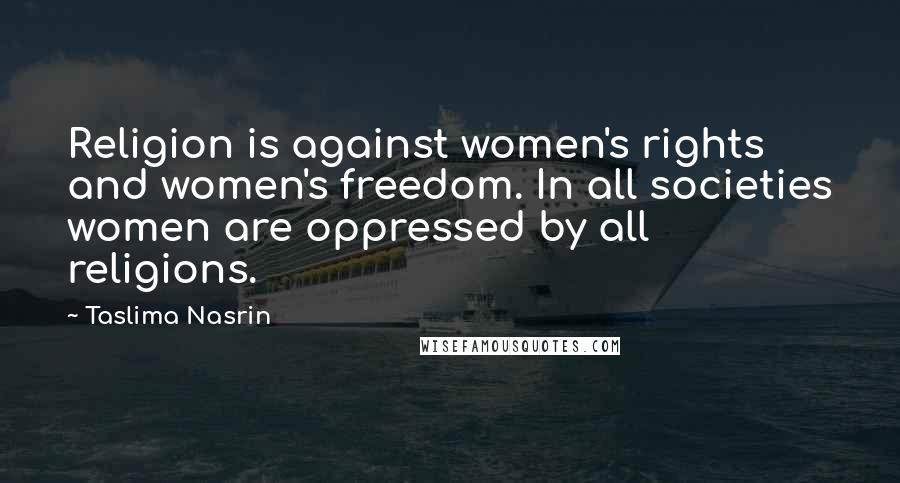 Taslima Nasrin Quotes: Religion is against women's rights and women's freedom. In all societies women are oppressed by all religions.