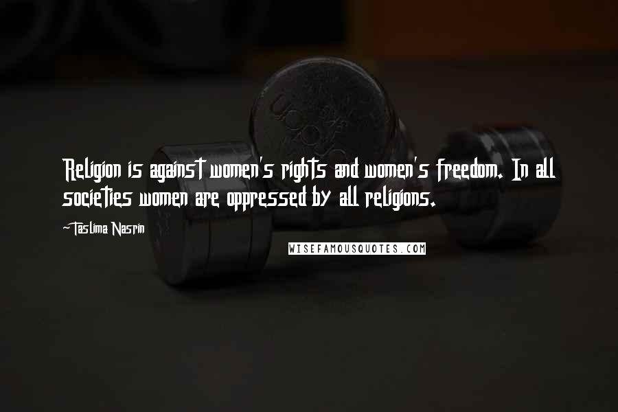 Taslima Nasrin Quotes: Religion is against women's rights and women's freedom. In all societies women are oppressed by all religions.