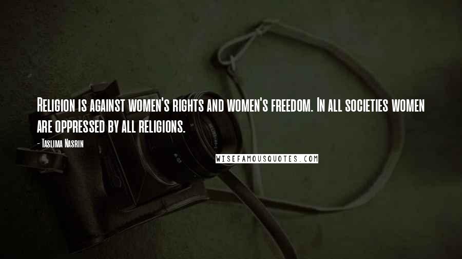 Taslima Nasrin Quotes: Religion is against women's rights and women's freedom. In all societies women are oppressed by all religions.