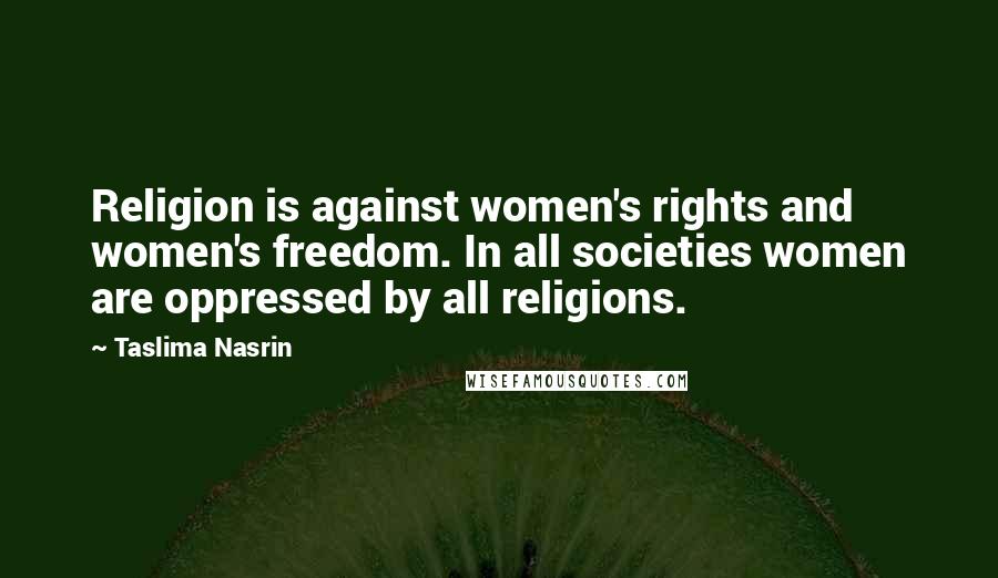 Taslima Nasrin Quotes: Religion is against women's rights and women's freedom. In all societies women are oppressed by all religions.