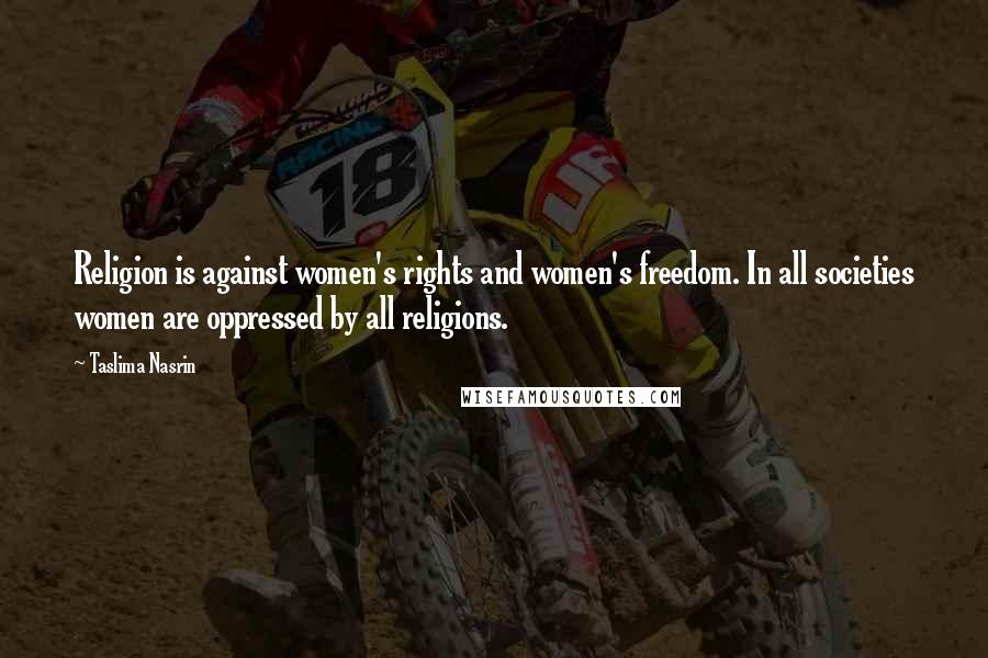 Taslima Nasrin Quotes: Religion is against women's rights and women's freedom. In all societies women are oppressed by all religions.