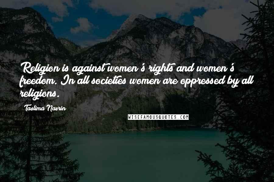 Taslima Nasrin Quotes: Religion is against women's rights and women's freedom. In all societies women are oppressed by all religions.