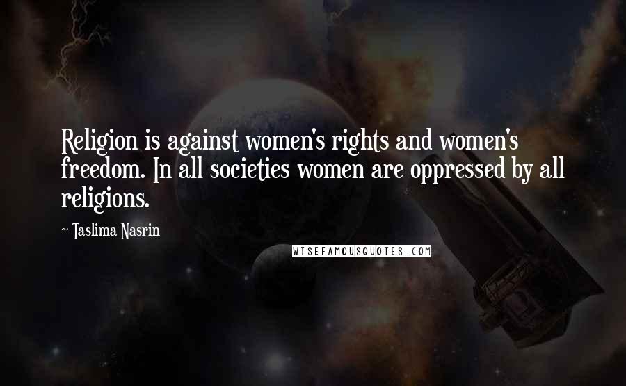 Taslima Nasrin Quotes: Religion is against women's rights and women's freedom. In all societies women are oppressed by all religions.