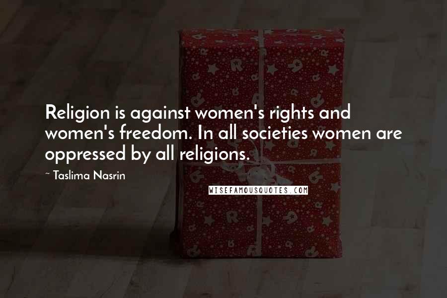 Taslima Nasrin Quotes: Religion is against women's rights and women's freedom. In all societies women are oppressed by all religions.