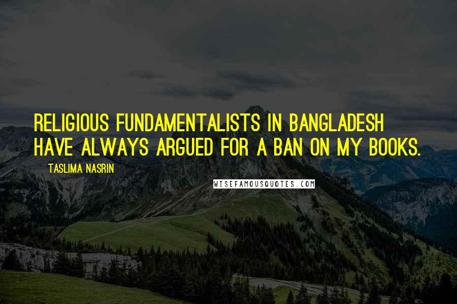 Taslima Nasrin Quotes: Religious fundamentalists in Bangladesh have always argued for a ban on my books.