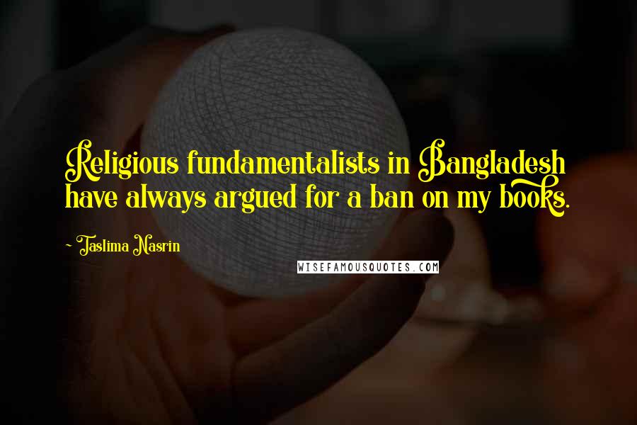 Taslima Nasrin Quotes: Religious fundamentalists in Bangladesh have always argued for a ban on my books.