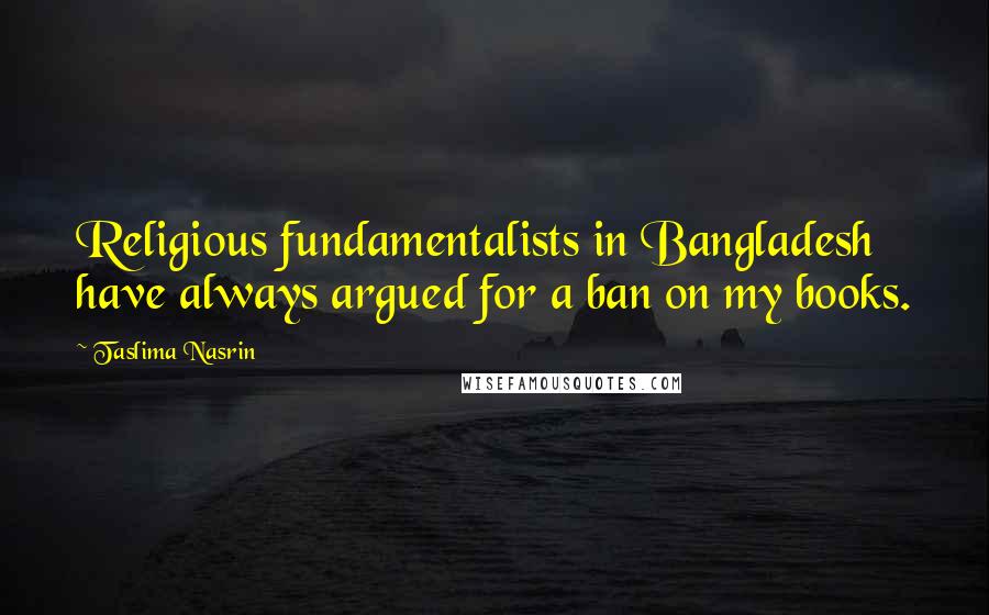 Taslima Nasrin Quotes: Religious fundamentalists in Bangladesh have always argued for a ban on my books.