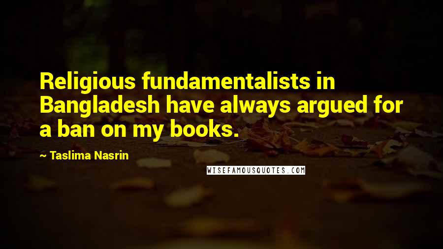 Taslima Nasrin Quotes: Religious fundamentalists in Bangladesh have always argued for a ban on my books.