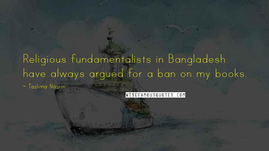 Taslima Nasrin Quotes: Religious fundamentalists in Bangladesh have always argued for a ban on my books.