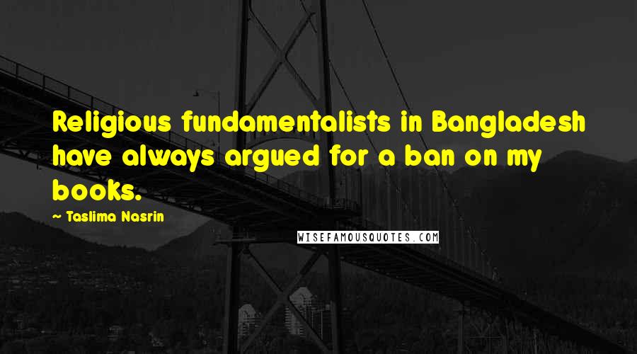 Taslima Nasrin Quotes: Religious fundamentalists in Bangladesh have always argued for a ban on my books.