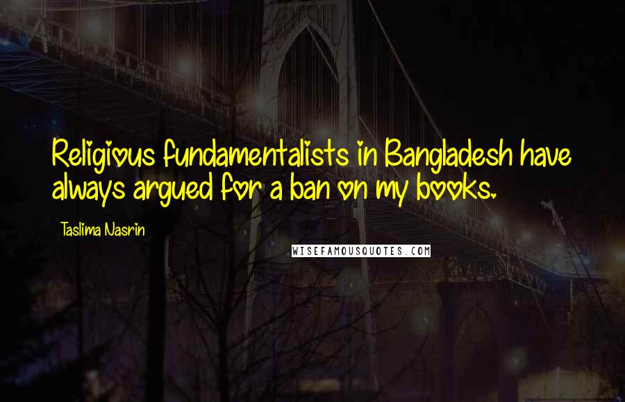 Taslima Nasrin Quotes: Religious fundamentalists in Bangladesh have always argued for a ban on my books.