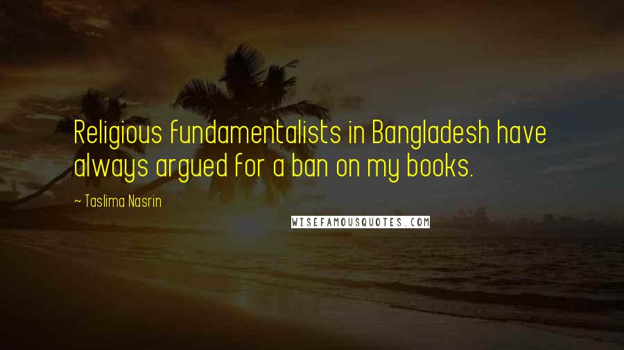 Taslima Nasrin Quotes: Religious fundamentalists in Bangladesh have always argued for a ban on my books.