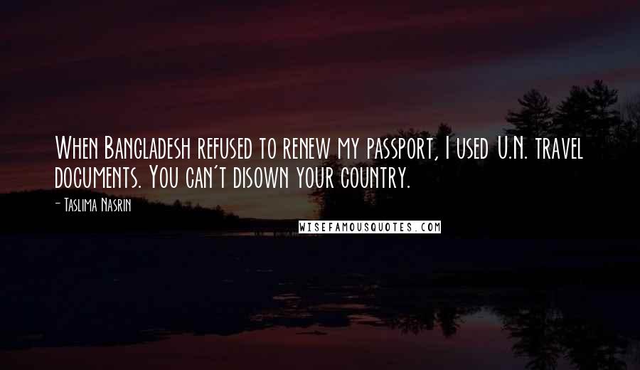 Taslima Nasrin Quotes: When Bangladesh refused to renew my passport, I used U.N. travel documents. You can't disown your country.