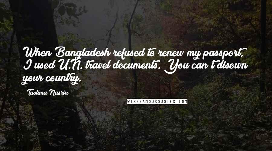 Taslima Nasrin Quotes: When Bangladesh refused to renew my passport, I used U.N. travel documents. You can't disown your country.