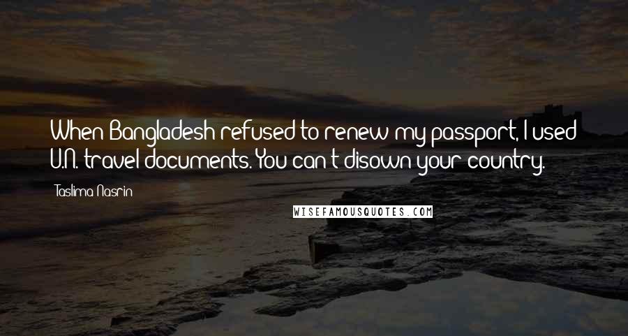 Taslima Nasrin Quotes: When Bangladesh refused to renew my passport, I used U.N. travel documents. You can't disown your country.