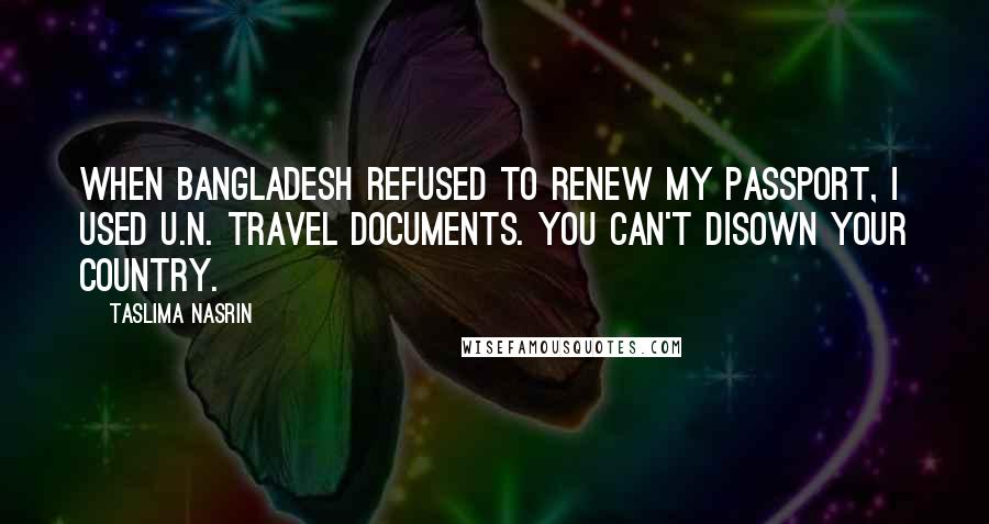 Taslima Nasrin Quotes: When Bangladesh refused to renew my passport, I used U.N. travel documents. You can't disown your country.