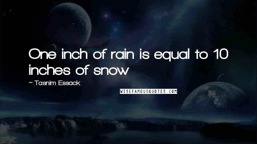 Tasnim Essack Quotes: One inch of rain is equal to 10 inches of snow