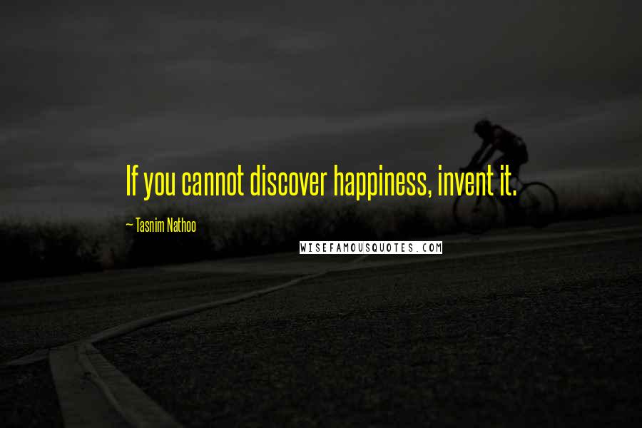 Tasnim Nathoo Quotes: If you cannot discover happiness, invent it.