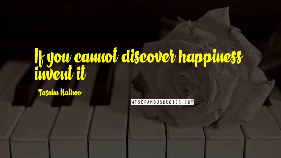 Tasnim Nathoo Quotes: If you cannot discover happiness, invent it.