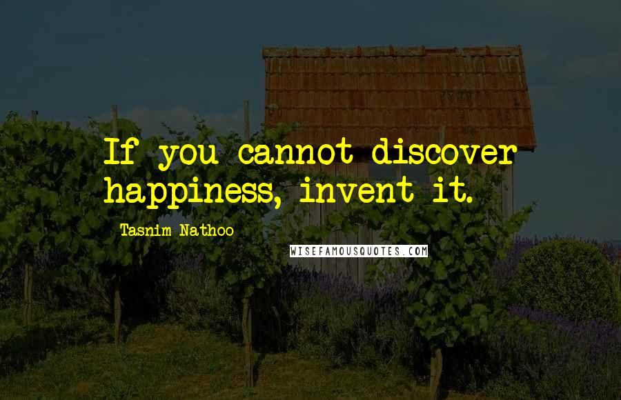 Tasnim Nathoo Quotes: If you cannot discover happiness, invent it.