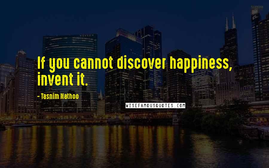 Tasnim Nathoo Quotes: If you cannot discover happiness, invent it.