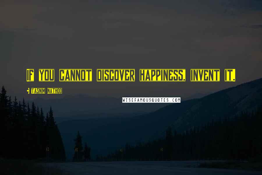 Tasnim Nathoo Quotes: If you cannot discover happiness, invent it.