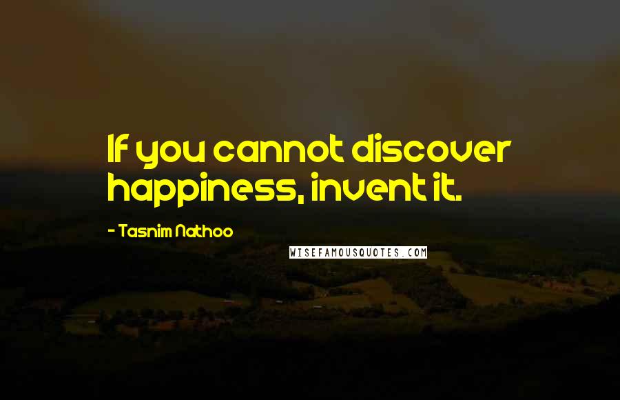 Tasnim Nathoo Quotes: If you cannot discover happiness, invent it.