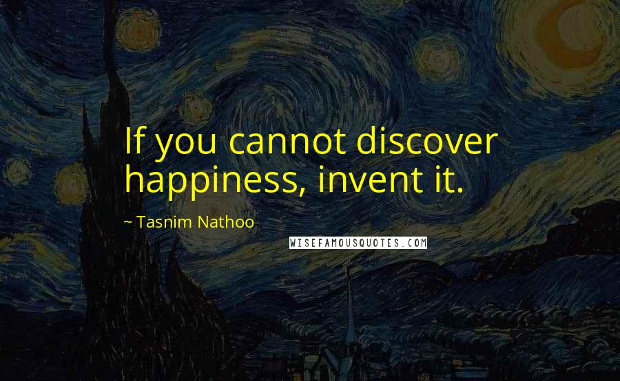 Tasnim Nathoo Quotes: If you cannot discover happiness, invent it.