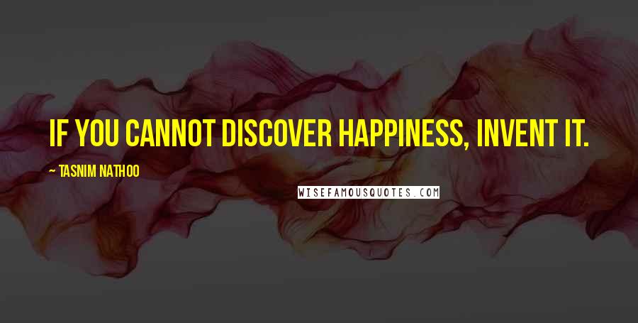 Tasnim Nathoo Quotes: If you cannot discover happiness, invent it.