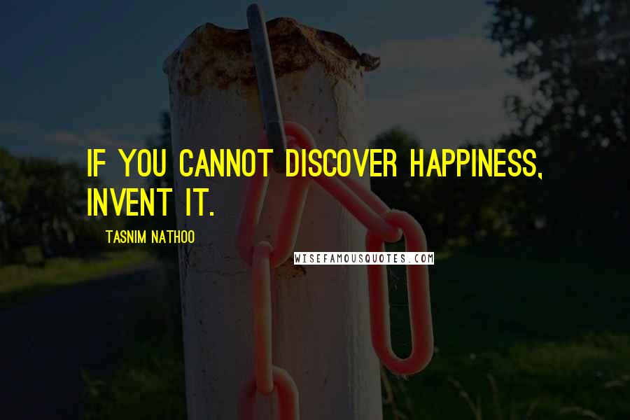 Tasnim Nathoo Quotes: If you cannot discover happiness, invent it.