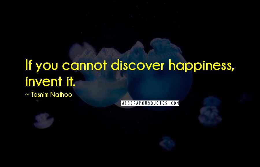 Tasnim Nathoo Quotes: If you cannot discover happiness, invent it.