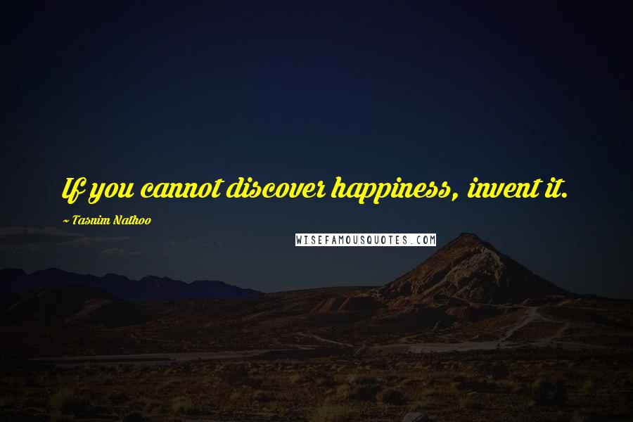 Tasnim Nathoo Quotes: If you cannot discover happiness, invent it.