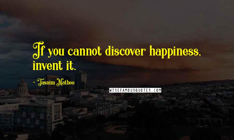 Tasnim Nathoo Quotes: If you cannot discover happiness, invent it.