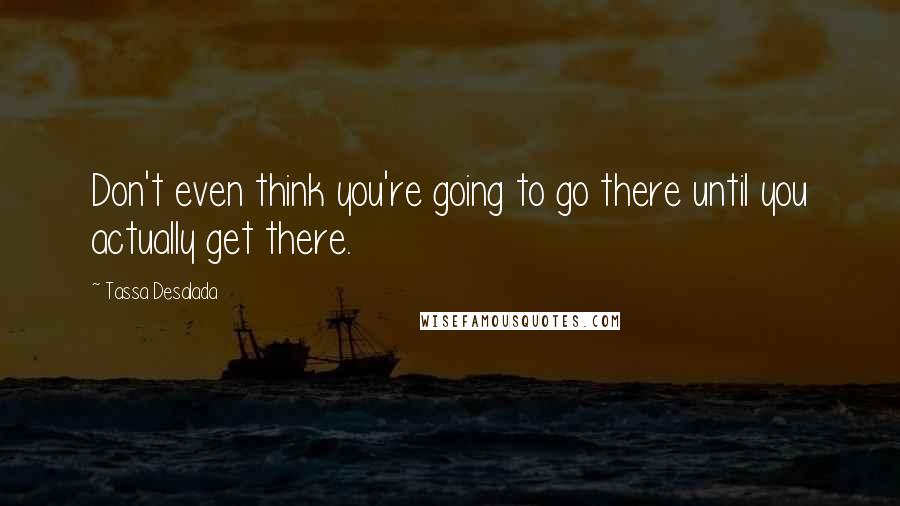 Tassa Desalada Quotes: Don't even think you're going to go there until you actually get there.