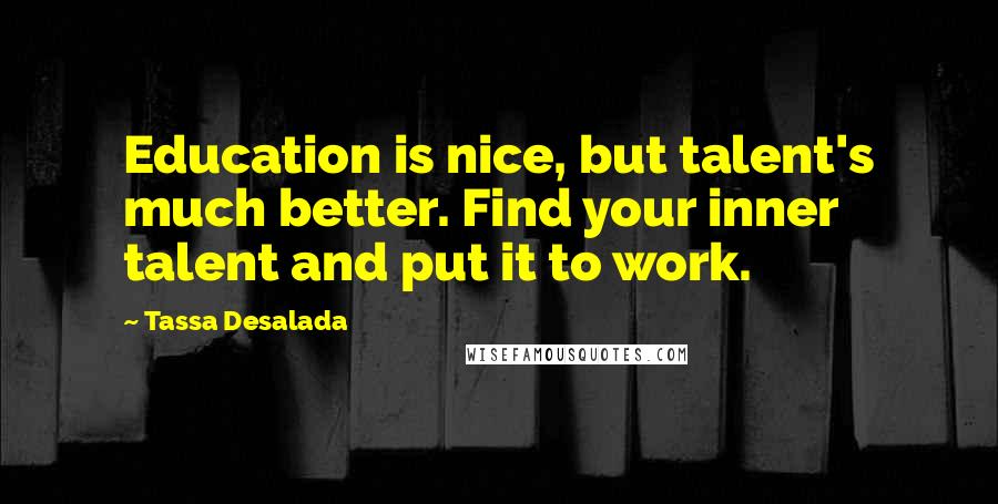 Tassa Desalada Quotes: Education is nice, but talent's much better. Find your inner talent and put it to work.