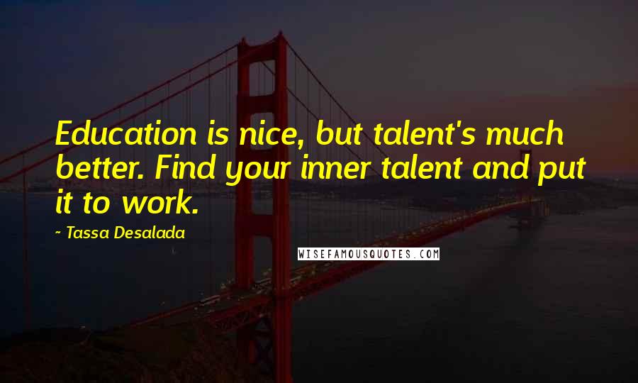 Tassa Desalada Quotes: Education is nice, but talent's much better. Find your inner talent and put it to work.