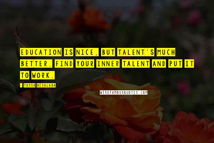 Tassa Desalada Quotes: Education is nice, but talent's much better. Find your inner talent and put it to work.