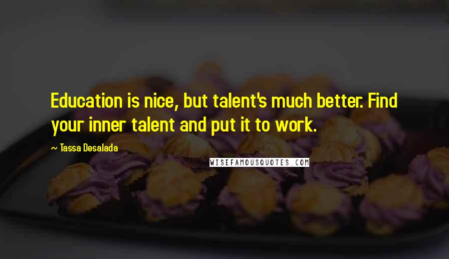 Tassa Desalada Quotes: Education is nice, but talent's much better. Find your inner talent and put it to work.