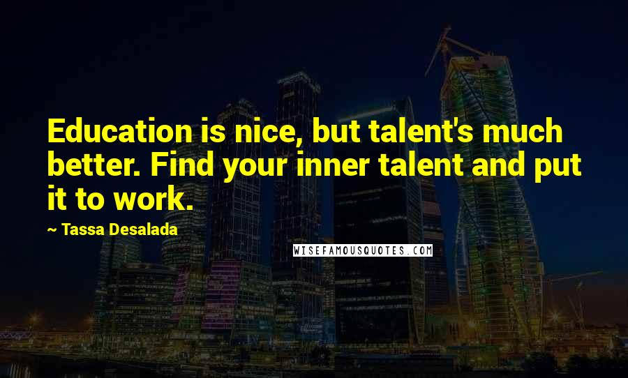 Tassa Desalada Quotes: Education is nice, but talent's much better. Find your inner talent and put it to work.
