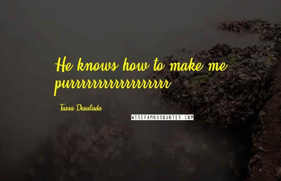 Tassa Desalada Quotes: He knows how to make me purrrrrrrrrrrrrrrrrr.