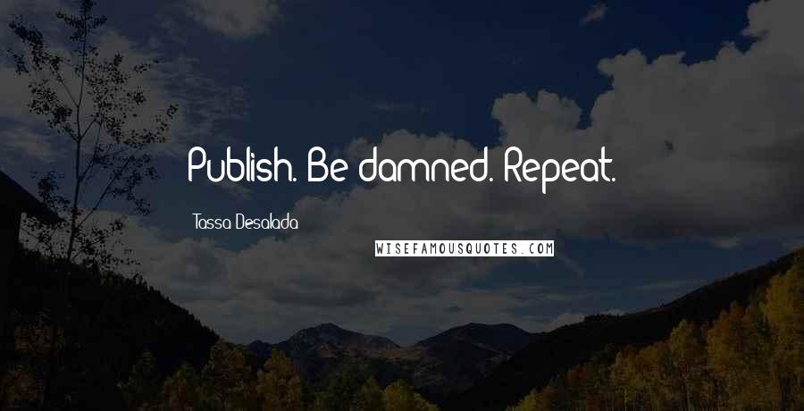 Tassa Desalada Quotes: Publish. Be damned. Repeat.